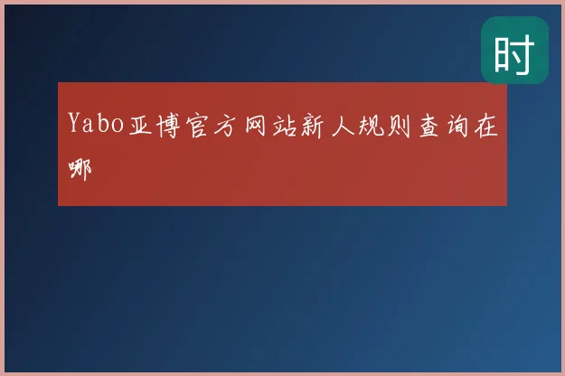 Yabo亚博官方网站新人规则查询在哪