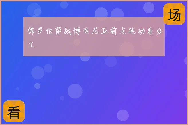 佛罗伦萨战博洛尼亚前点跑动看分工