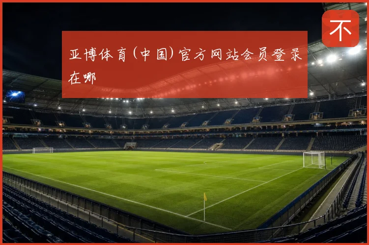 亚博体育(中国)官方网站会员登录在哪
