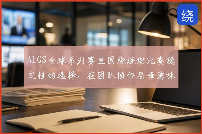 ALGS全球系列赛里围绕连续比赛稳定性的选择,在团队协作层面意味着什么