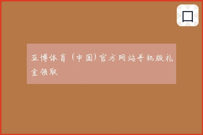 亚博体育 (中国)官方网站手机版礼金领取
