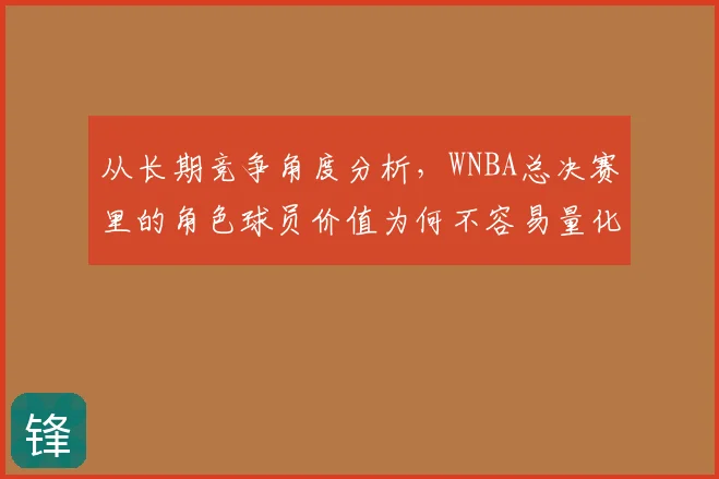 从长期竞争角度分析,WNBA总决赛里的角色球员价值为何不容易量化