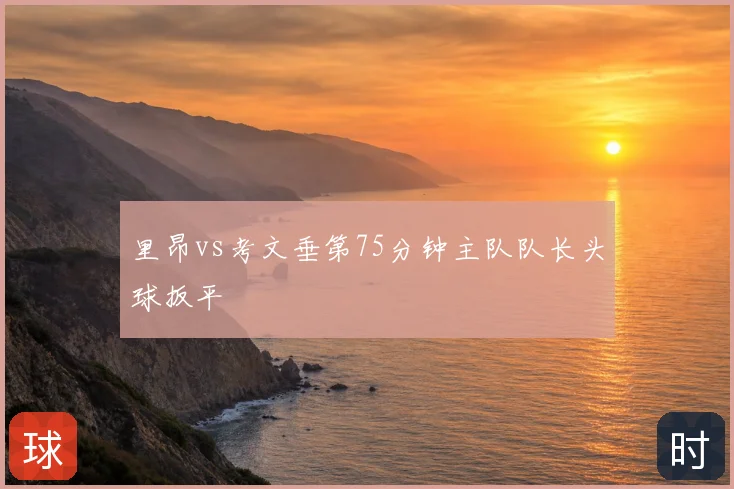 里昂vs考文垂第75分钟主队队长头球扳平