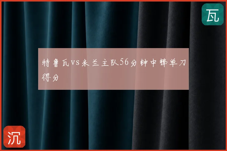特鲁瓦vs米兰主队56分钟中锋单刀得分