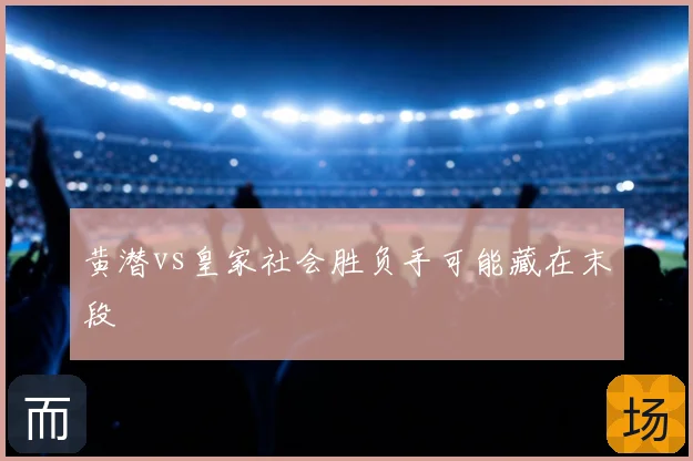 黄潜vs皇家社会胜负手可能藏在末段