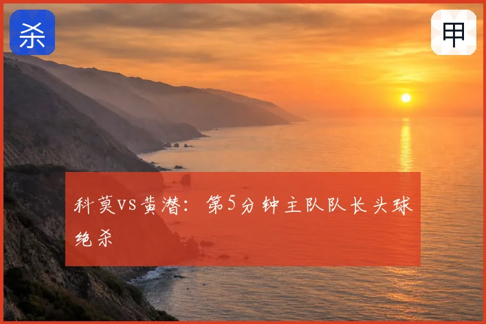 科莫vs黄潜:第5分钟主队队长头球绝杀