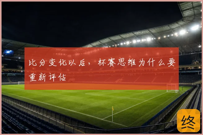 比分变化以后，杯赛思维为什么要重新评估
